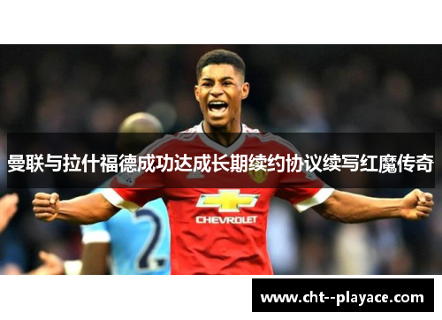 曼联与拉什福德成功达成长期续约协议续写红魔传奇