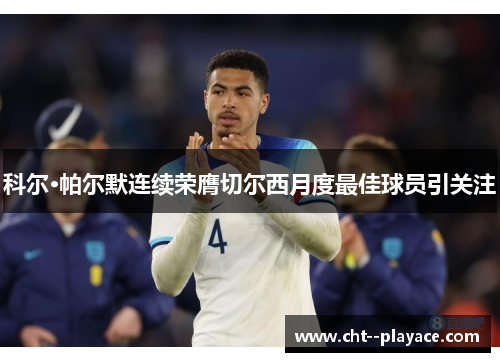 科尔·帕尔默连续荣膺切尔西月度最佳球员引关注