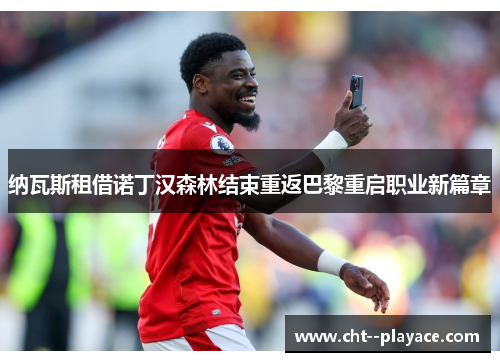纳瓦斯租借诺丁汉森林结束重返巴黎重启职业新篇章