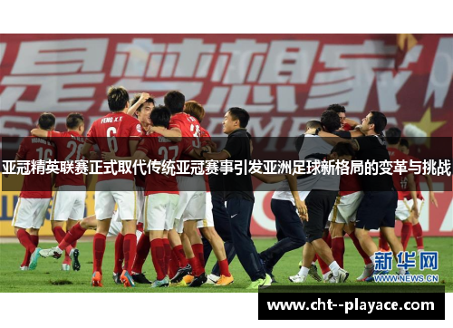 亚冠精英联赛正式取代传统亚冠赛事引发亚洲足球新格局的变革与挑战