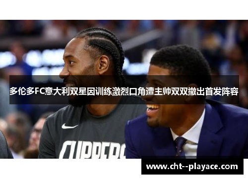 多伦多FC意大利双星因训练激烈口角遭主帅双双撤出首发阵容