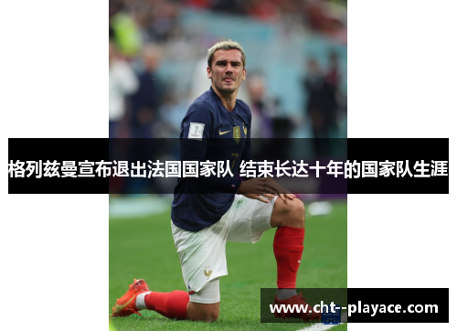 格列兹曼宣布退出法国国家队 结束长达十年的国家队生涯
