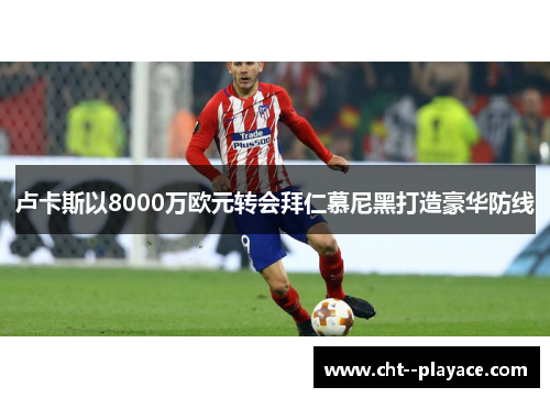 卢卡斯以8000万欧元转会拜仁慕尼黑打造豪华防线