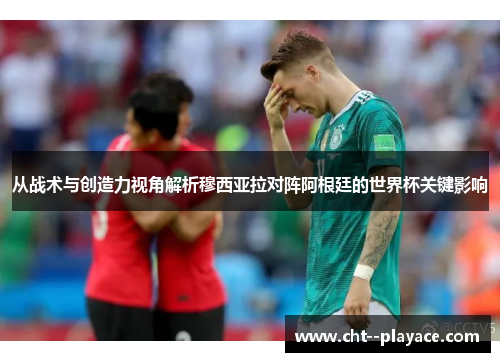 从战术与创造力视角解析穆西亚拉对阵阿根廷的世界杯关键影响